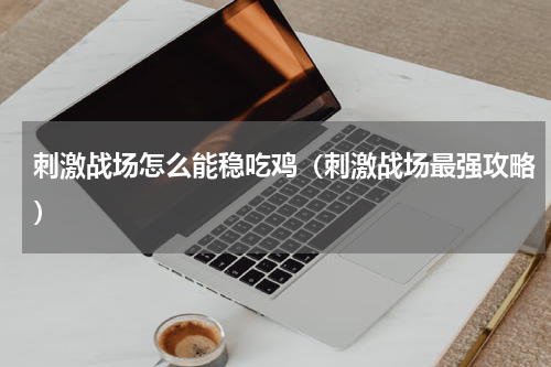 刺激战场怎么能稳吃鸡（刺激战场最强攻略）