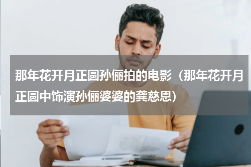 那年花开月正圆孙俪拍的电影（那年花开月正圆中饰演孙俪婆婆的龚慈恩）
