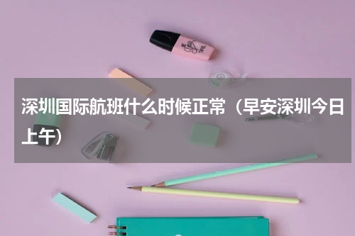 深圳国际航班什么时候正常（早安深圳今日上午）