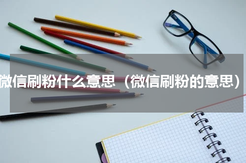 微信刷粉什么意思（微信刷粉的意思）