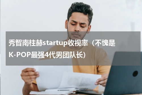 秀智南柱赫startup收视率（不愧是K-POP最强4代男团队长）