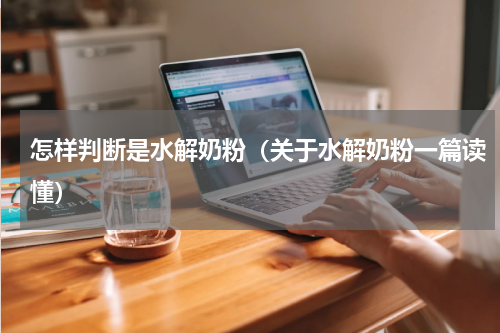 怎样判断是水解奶粉（关于水解奶粉一篇读懂）