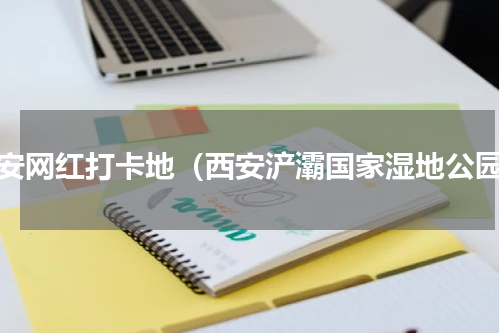 西安网红打卡地（西安浐灞国家湿地公园）