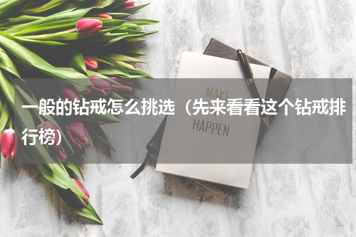 一般的钻戒怎么挑选（先来看看这个钻戒排行榜）