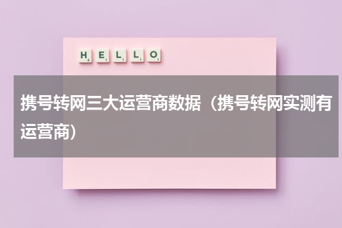 携号转网三大运营商数据（携号转网实测有运营商）