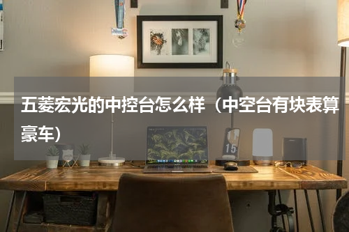五菱宏光的中控台怎么样（中空台有块表算豪车）