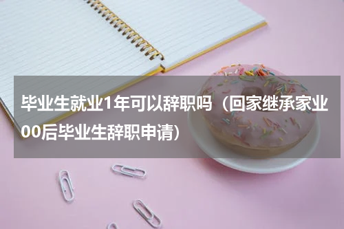 毕业生就业1年可以辞职吗（回家继承家业00后毕业生辞职申请）