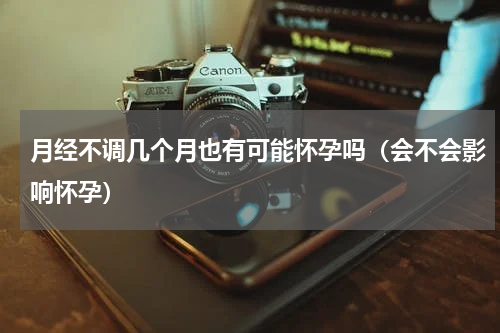 月经不调几个月也有可能怀孕吗（会不会影响怀孕）