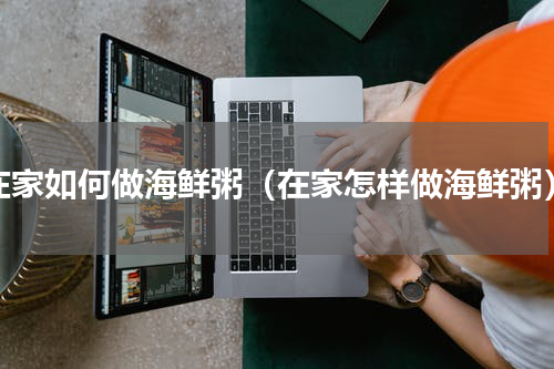 在家如何做海鲜粥（在家怎样做海鲜粥）