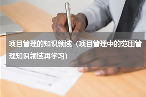 项目管理的知识领域（项目管理中的范围管理知识领域再学习）