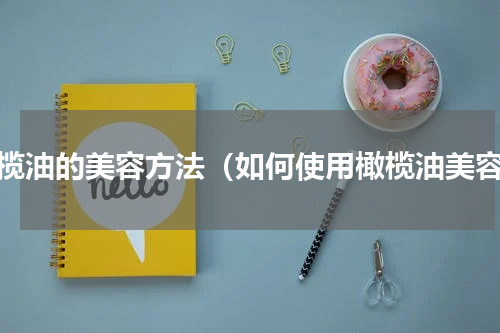 橄榄油的美容方法（如何使用橄榄油美容）