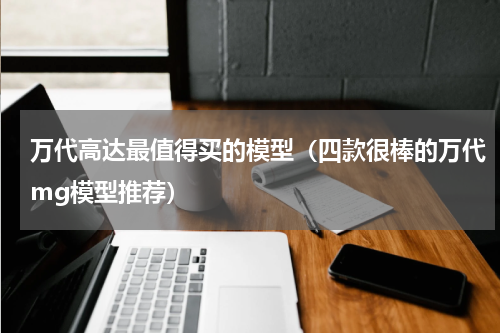 万代高达最值得买的模型（四款很棒的万代mg模型推荐）
