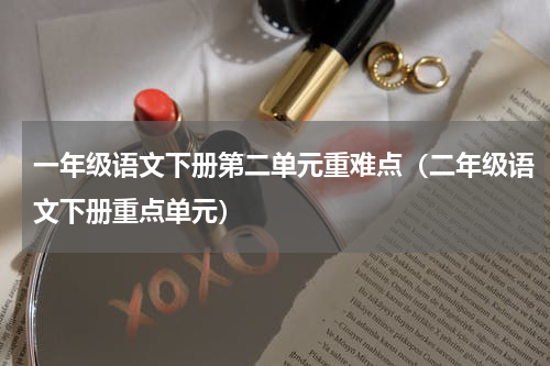 一年级语文下册第二单元重难点（二年级语文下册重点单元）