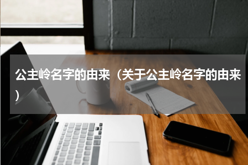公主岭名字的由来（关于公主岭名字的由来）