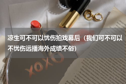 凉生可不可以忧伤拍戏幕后（我们可不可以不忧伤远播海外成绩不俗）
