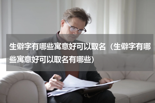 生僻字有哪些寓意好可以取名（生僻字有哪些寓意好可以取名有哪些）