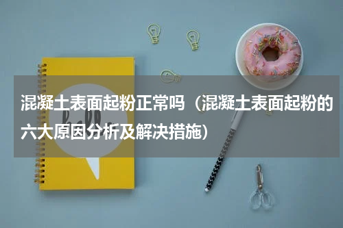 混凝土表面起粉正常吗（混凝土表面起粉的六大原因分析及解决措施）
