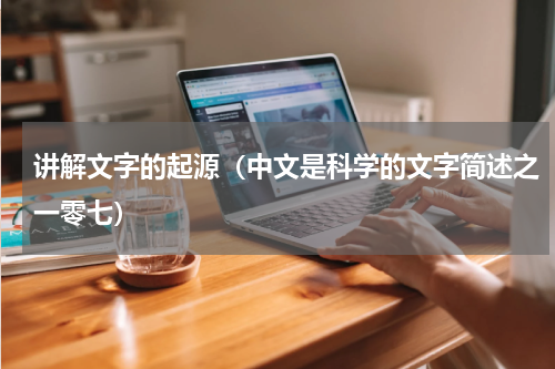 讲解文字的起源（中文是科学的文字简述之一零七）