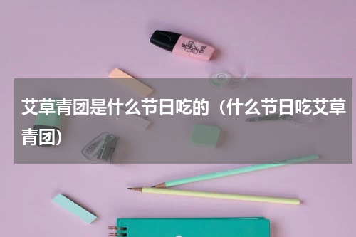 艾草青团是什么节日吃的（什么节日吃艾草青团）