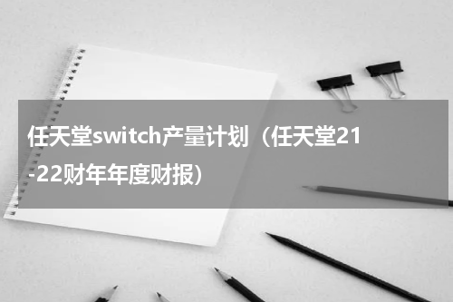 任天堂switch产量计划（任天堂21-22财年年度财报）