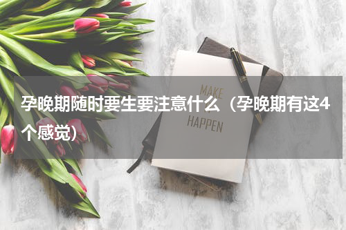 孕晚期随时要生要注意什么（孕晚期有这4个感觉）