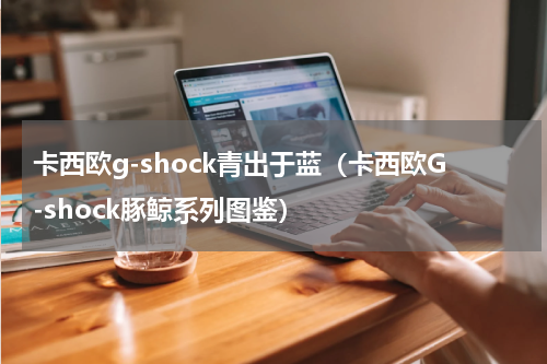 卡西欧g-shock青出于蓝（卡西欧G-shock豚鲸系列图鉴）