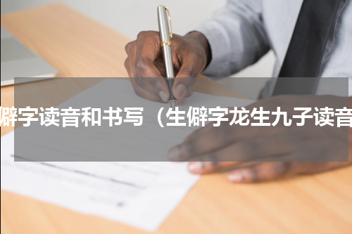 生僻字读音和书写（生僻字龙生九子读音）