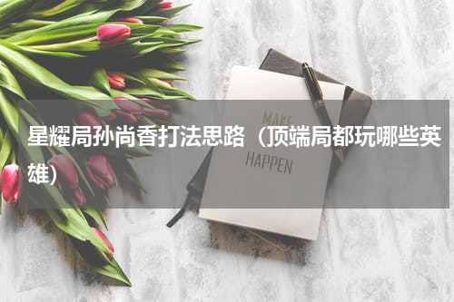星耀局孙尚香打法思路（顶端局都玩哪些英雄）
