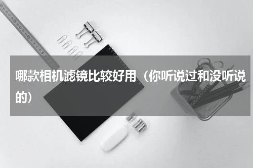 哪款相机滤镜比较好用（你听说过和没听说的）