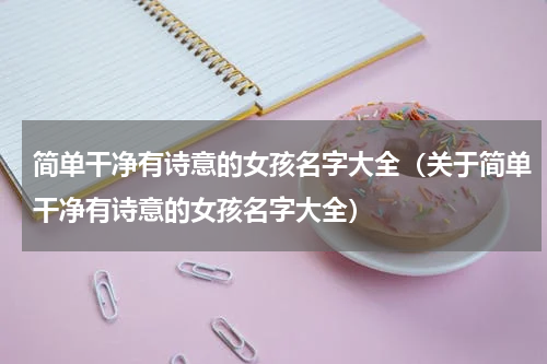简单干净有诗意的女孩名字大全（关于简单干净有诗意的女孩名字大全）