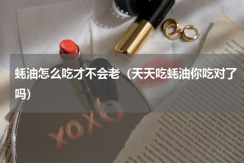 蚝油怎么吃才不会老（天天吃蚝油你吃对了吗）