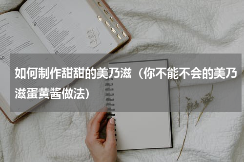 如何制作甜甜的美乃滋（你不能不会的美乃滋蛋黄酱做法）