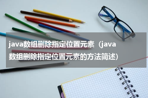 java数组删除指定位置元素（java数组删除指定位置元素的方法简述）