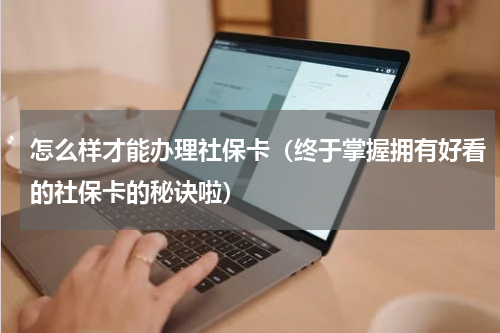 怎么样才能办理社保卡（终于掌握拥有好看的社保卡的秘诀啦）