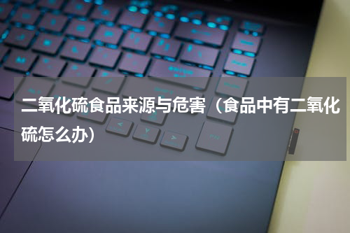 二氧化硫食品来源与危害（食品中有二氧化硫怎么办）