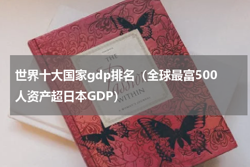 世界十大国家gdp排名（全球最富500人资产超日本GDP）