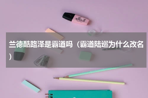 兰德酷路泽是霸道吗（霸道陆巡为什么改名）