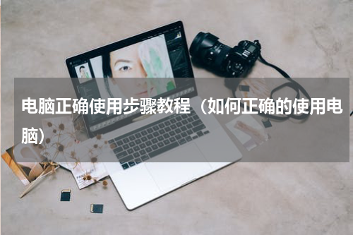电脑正确使用步骤教程（如何正确的使用电脑）