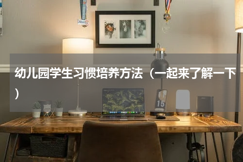 幼儿园学生习惯培养方法（一起来了解一下）