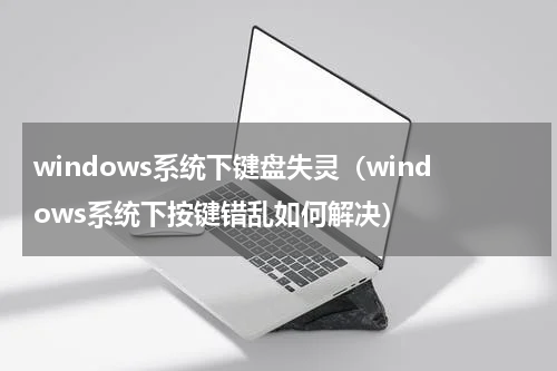 windows系统下键盘失灵（windows系统下按键错乱如何解决）