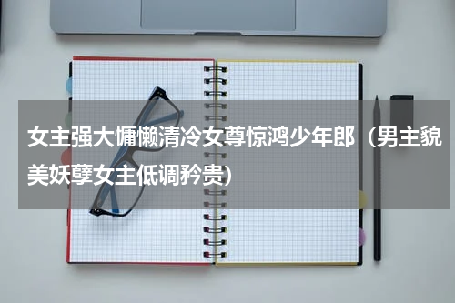女主强大慵懒清冷女尊惊鸿少年郎（男主貌美妖孽女主低调矜贵）
