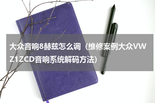 大众音响8赫兹怎么调（维修案例大众VWZ1ZCD音响系统解码方法）