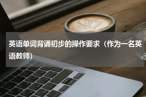 英语单词背诵初步的操作要求（作为一名英语教师）
