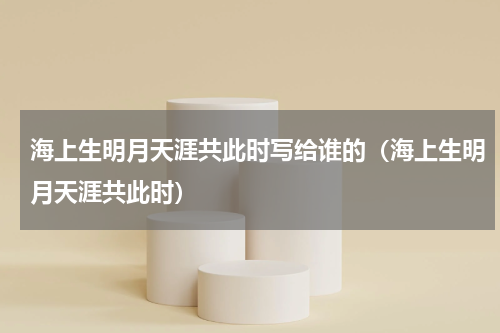海上生明月天涯共此时写给谁的（海上生明月天涯共此时）