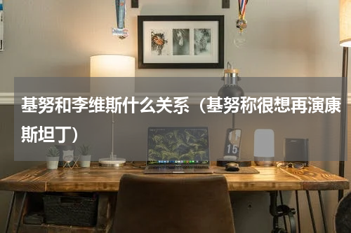 基努和李维斯什么关系（基努称很想再演康斯坦丁）