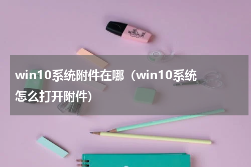 win10系统附件在哪（win10系统怎么打开附件）