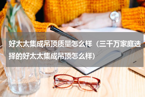 好太太集成吊顶质量怎么样（三千万家庭选择的好太太集成吊顶怎么样）