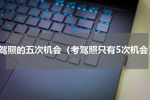 考驾照的五次机会（考驾照只有5次机会）