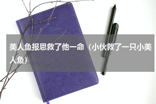 美人鱼报恩救了他一命（小伙救了一只小美人鱼）