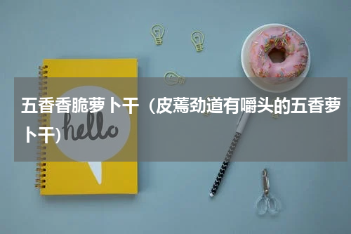五香香脆萝卜干（皮蔫劲道有嚼头的五香萝卜干）